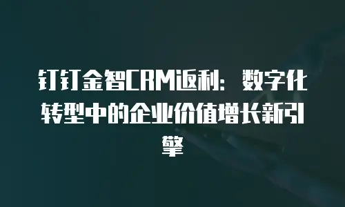 钉钉金智CRM返利：数字化转型中的企业价值增长新引擎
