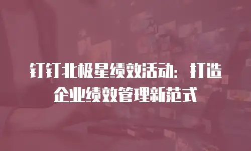 钉钉北极星绩效活动：打造企业绩效管理新范式