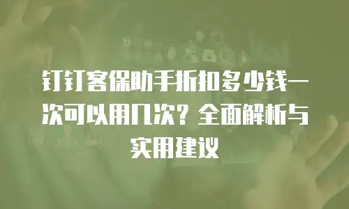 钉钉客保助手折扣多少钱一次可以用几次？全面解析与实用建议