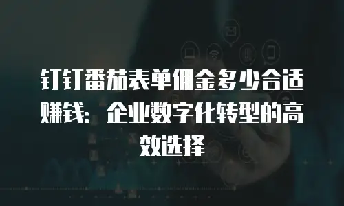 钉钉番茄表单佣金多少合适赚钱：企业数字化转型的高效选择