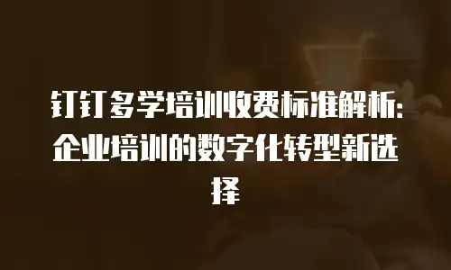 钉钉多学培训收费标准解析：企业培训的数字化转型新选择