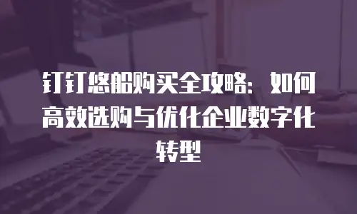 钉钉悠船购买全攻略：如何高效选购与优化企业数字化转型