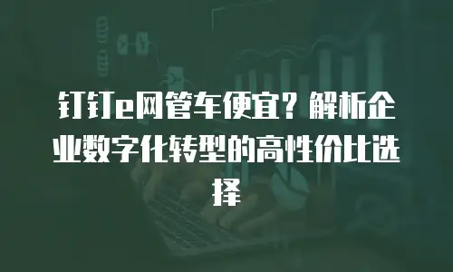 钉钉e网管车便宜？解析企业数字化转型的高性价比选择