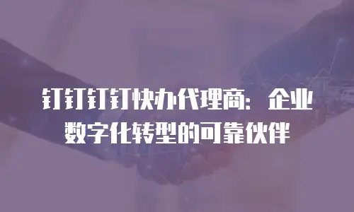 钉钉钉钉快办代理商：企业数字化转型的可靠伙伴