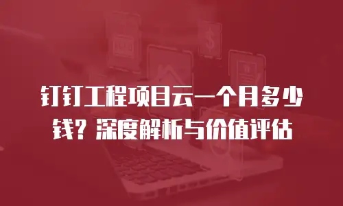 钉钉工程项目云一个月多少钱？深度解析与价值评估