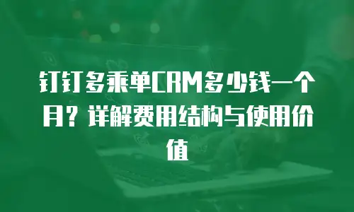 钉钉多乘单CRM多少钱一个月？详解费用结构与使用价值
