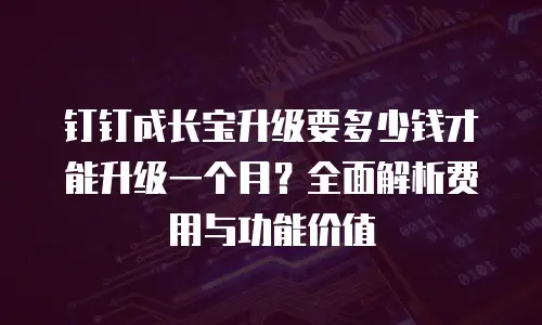 钉钉成长宝升级要多少钱才能升级一个月？全面解析费用与功能价值