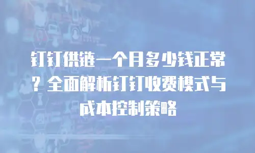 钉钉供链一个月多少钱正常？全面解析钉钉收费模式与成本控制策略