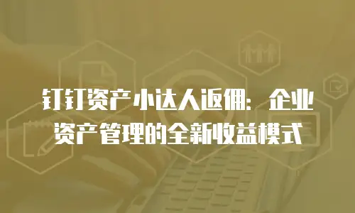 钉钉资产小达人返佣：企业资产管理的全新收益模式