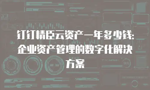 钉钉精臣云资产一年多少钱：企业资产管理的数字化解决方案