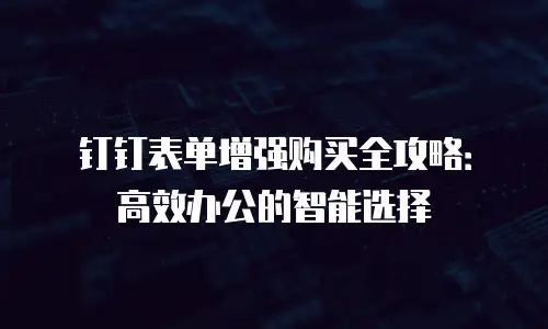 钉钉表单增强购买全攻略：高效办公的智能选择