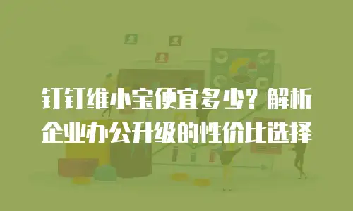 钉钉维小宝便宜多少？解析企业办公升级的性价比选择