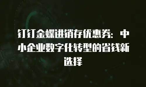 钉钉金蝶进销存优惠券：中小企业数字化转型的省钱新选择