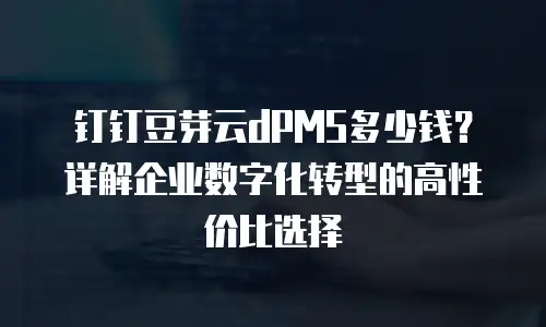 钉钉豆芽云dPMS多少钱？详解企业数字化转型的高性价比选择