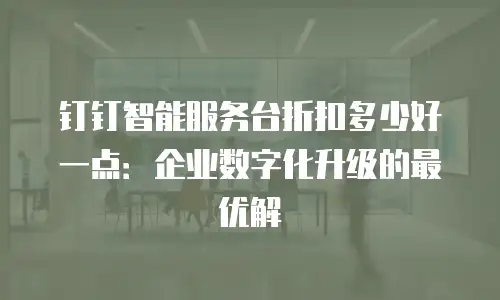 钉钉智能服务台折扣多少好一点：企业数字化升级的最优解