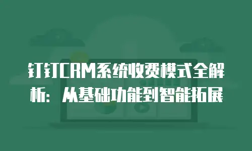 钉钉CRM系统收费模式全解析：从基础功能到智能拓展