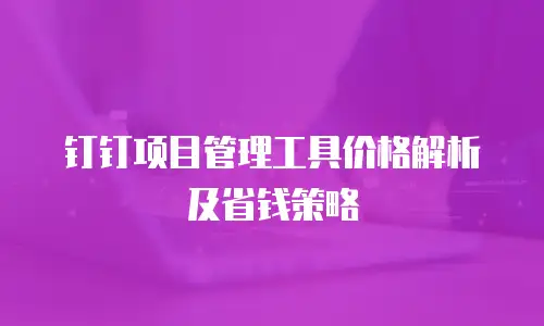 钉钉项目管理工具价格解析及省钱策略