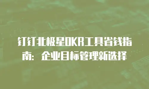 钉钉北极星OKR工具省钱指南：企业目标管理新选择