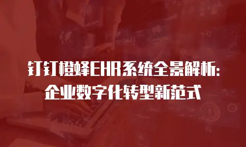 钉钉橙蜂EHR系统全景解析：企业数字化转型新范式