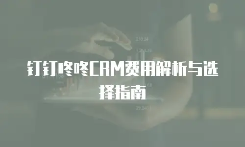 钉钉咚咚CRM费用解析与选择指南