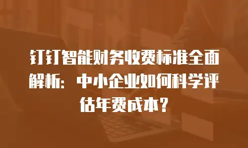 钉钉智能财务收费标准全面解析：中小企业如何科学评估年费成本？