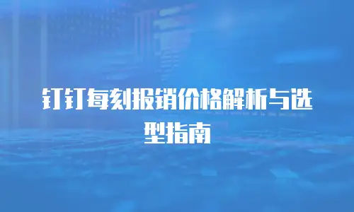 钉钉每刻报销价格解析与选型指南