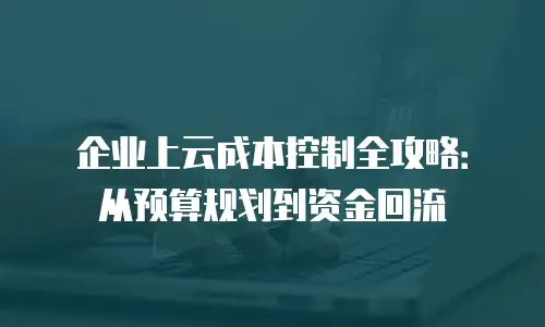 企业上云成本控制全攻略：从预算规划到资金回流