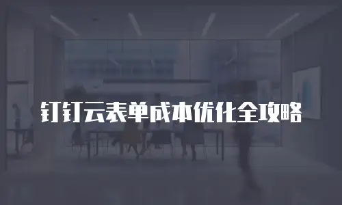 钉钉云表单成本优化全攻略