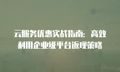 云服务优惠实战指南：高效利用企业级平台返现策略