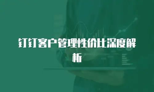 钉钉客户管理性价比深度解析