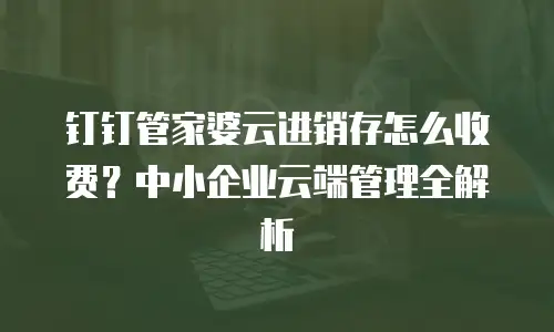 钉钉管家婆云进销存怎么收费？中小企业云端管理全解析