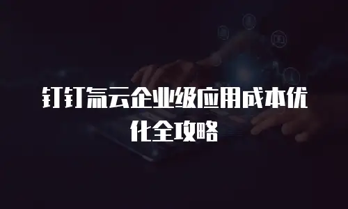 钉钉氚云企业级应用成本优化全攻略