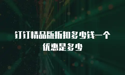 钉钉精品版折扣多少钱一个优惠是多少