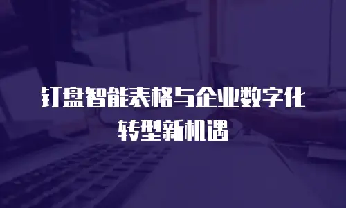 钉盘智能表格与企业数字化转型新机遇