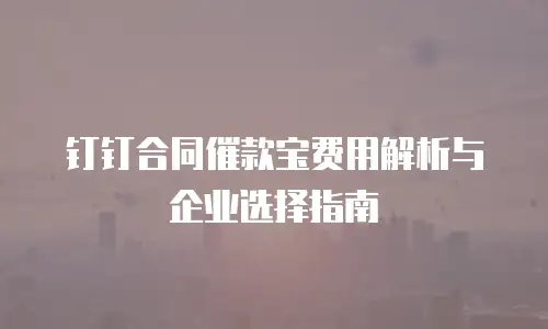 钉钉合同催款宝费用解析与企业选择指南