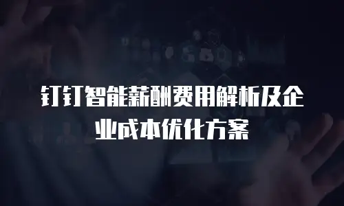 钉钉智能薪酬费用解析及企业成本优化方案
