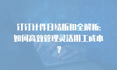 钉钉计件日结折扣全解析：如何高效管理灵活用工成本？