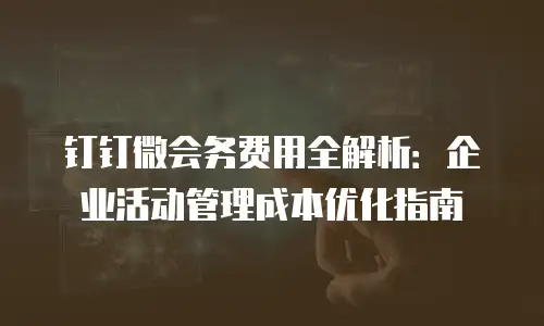 钉钉微会务费用全解析：企业活动管理成本优化指南