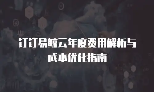 钉钉易鲸云年度费用解析与成本优化指南