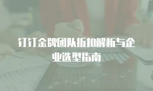 钉钉金牌团队折扣解析与企业选型指南