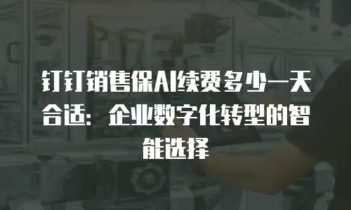 钉钉销售保AI续费多少一天合适：企业数字化转型的智能选择