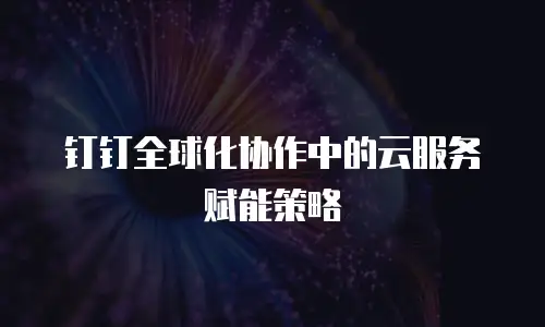 钉钉全球化协作中的云服务赋能策略