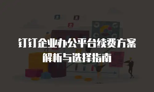 钉钉企业办公平台续费方案解析与选择指南