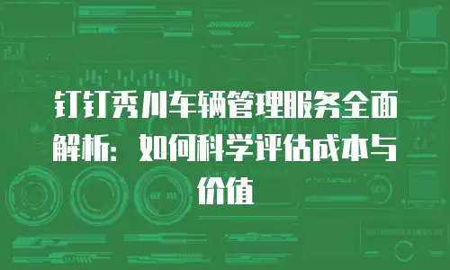 钉钉秀川车辆管理服务全面解析：如何科学评估成本与价值