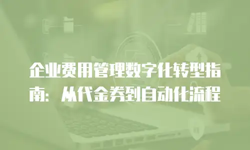 企业费用管理数字化转型指南：从代金券到自动化流程