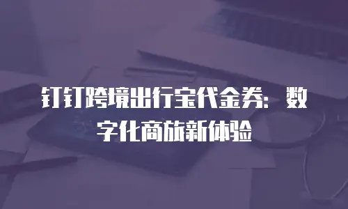 钉钉跨境出行宝代金券：数字化商旅新体验