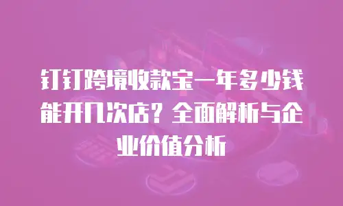 钉钉跨境收款宝一年多少钱能开几次店？全面解析与企业价值分析