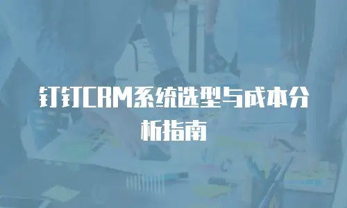钉钉CRM系统选型与成本分析指南