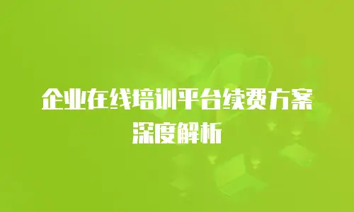 企业在线培训平台续费方案深度解析