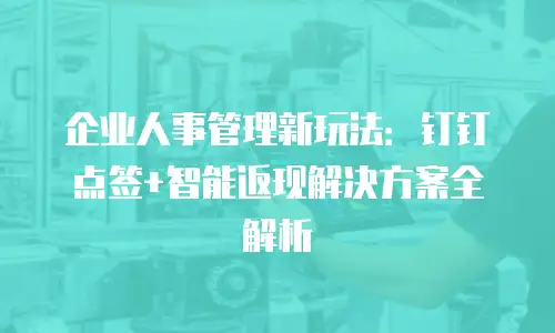 企业人事管理新玩法：钉钉点签+智能返现解决方案全解析